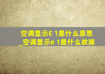 空调显示E 1是什么意思_空调显示e 1是什么故障